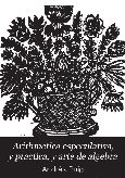 Imagen de portada del libro Arithmética especulativa y práctica y arte de álgebra  : en la qual se contiene todo lo que pertenece al arte menor o mercantilvol [sic], y a las dos álgebras, racional e irracional, con la explicación de todas las proposiciones y problemas de los libros quinto, septimo, octavo, nono y dezimo del principe de la matemática Euclides  / compuesta y ordenada por el maestro Andres Puig ..